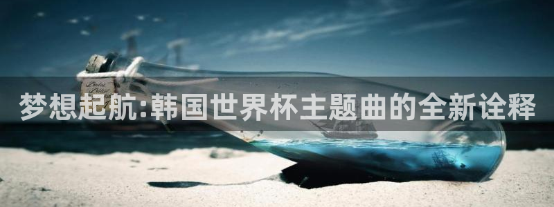 世界杯预选赛排名:梦想起航:韩国世界杯主题曲的全新诠释