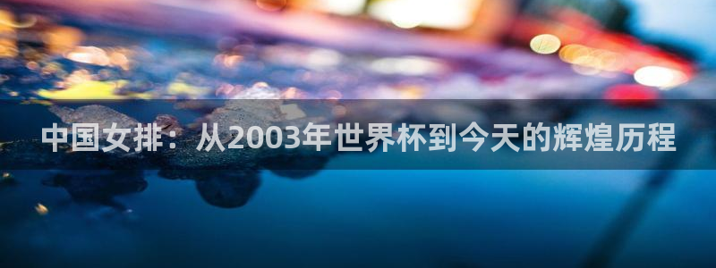 世界杯预选赛赛程:中国女排:从2003年世界杯到今天的辉煌历程