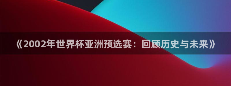 亚洲杯足球:《2002年世界杯亚洲预选赛:回顾历史与未来》