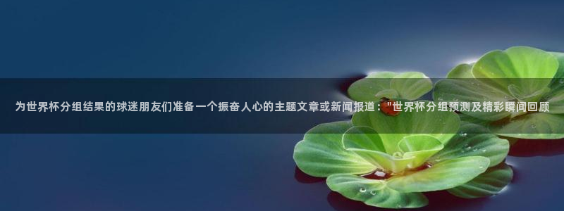 欧洲世界杯预选赛赛程:为世界杯分组结果的球迷朋友们准备一个振奋人心的主题文章或新闻报道:\